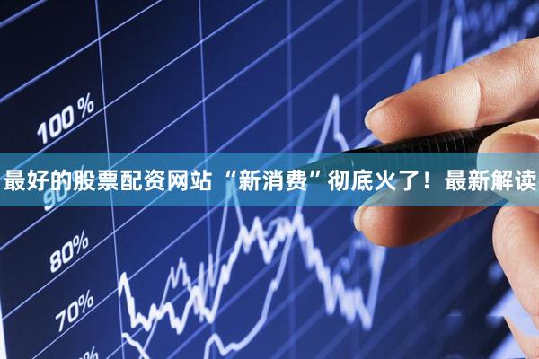 最好的股票配资网站 “新消费”彻底火了！最新解读