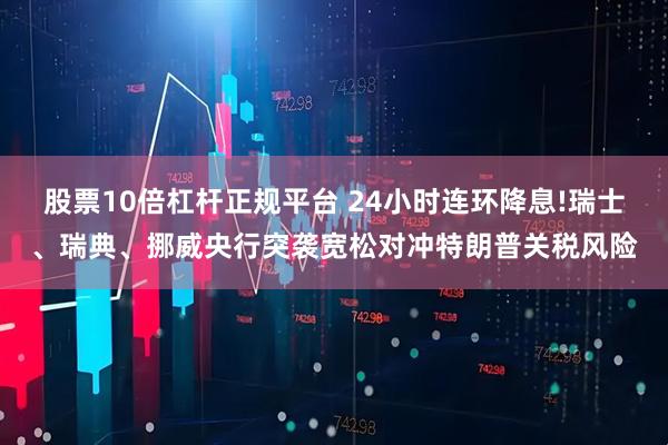 股票10倍杠杆正规平台 24小时连环降息!瑞士、瑞典、挪威央行突袭宽松对冲特朗普关税风险