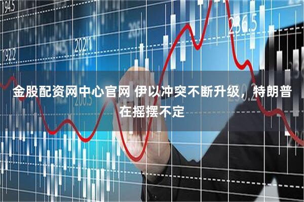 金股配资网中心官网 伊以冲突不断升级，特朗普在摇摆不定