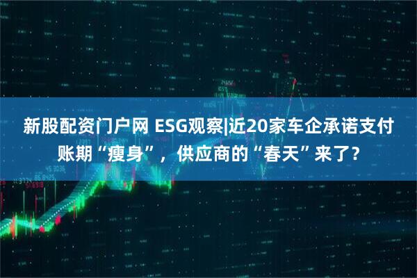 新股配资门户网 ESG观察|近20家车企承诺支付账期“瘦身”，供应商的“春天”来了？