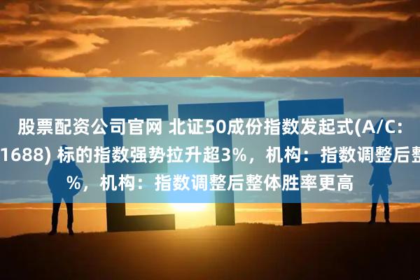 股票配资公司官网 北证50成份指数发起式(A/C:021687/021688) 标的指数强势拉升超3%,机构:指数调整后整体胜率更高