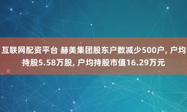 互联网配资平台 赫美集团股东户数减少500户, 户均持股5.58万股, 户均持股市值16.29万元