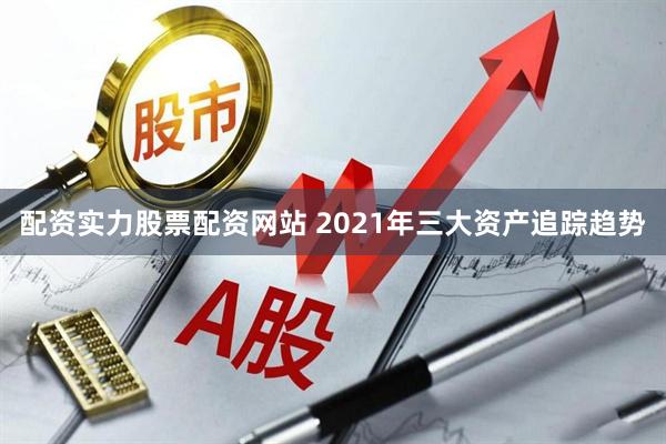 配资实力股票配资网站 2021年三大资产追踪趋势