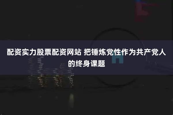 配资实力股票配资网站 把锤炼党性作为共产党人的终身课题