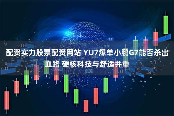 配资实力股票配资网站 YU7爆单小鹏G7能否杀出血路 硬核科技与舒适并重