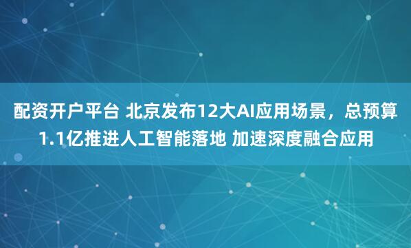 配资开户平台 北京发布12大AI应用场景，总预算1.1亿推进人工智能落地 加速深度融合应用
