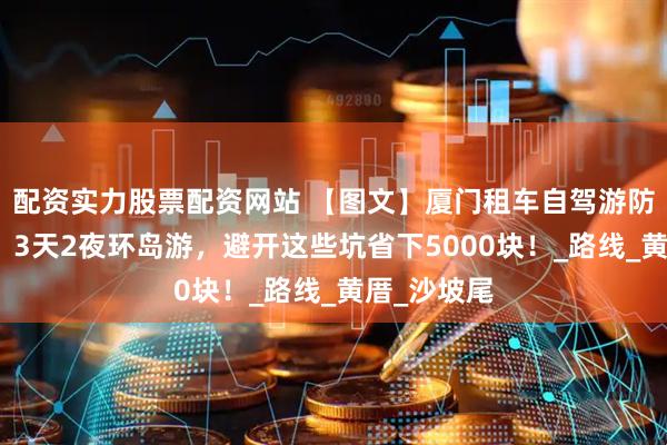 配资实力股票配资网站 【图文】厦门租车自驾游防坑全攻略：3天2夜环岛游，避开这些坑省下5000块！_路线_黄厝_沙坡尾