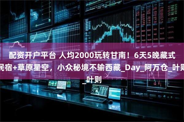配资开户平台 人均2000玩转甘南！6天5晚藏式民宿+草原星空，小众秘境不输西藏_Day_阿万仓_叶则