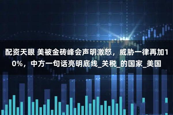 配资天眼 美被金砖峰会声明激怒，威胁一律再加10%，中方一句话亮明底线_关税_的国家_美国