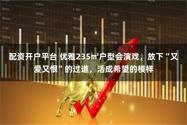 配资开户平台 优雅235㎡户型会演戏，放下“又爱又恨”的过道，活成希望的模样