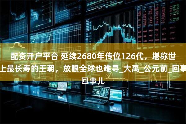 配资开户平台 延续2680年传位126代，堪称世界上最长寿的王朝，放眼全球也难寻_大禹_公元前_回事儿
