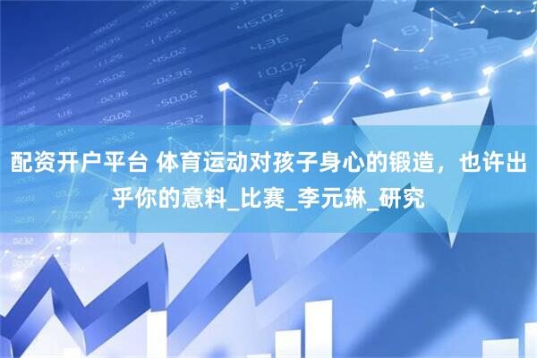 配资开户平台 体育运动对孩子身心的锻造，也许出乎你的意料_比赛_李元琳_研究