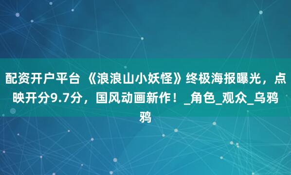 配资开户平台 《浪浪山小妖怪》终极海报曝光，点映开分9.7分，国风动画新作！_角色_观众_乌鸦
