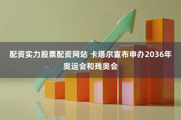 配资实力股票配资网站 卡塔尔宣布申办2036年奥运会和残奥会