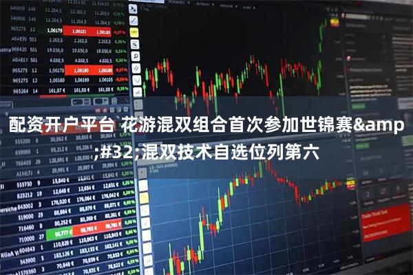 配资开户平台 花游混双组合首次参加世锦赛 混双技术自选位列第六