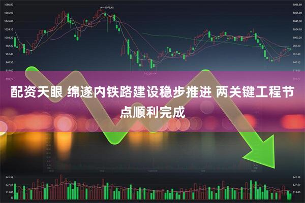 配资天眼 绵遂内铁路建设稳步推进 两关键工程节点顺利完成