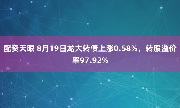 配资天眼 8月19日龙大转债上涨0.58%，转股溢价率97.92%