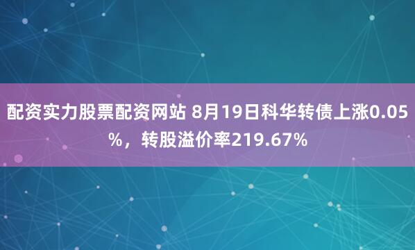配资实力股票配资网站 8月19日科华转债上涨0.05%，转股溢价率219.67%