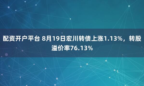 配资开户平台 8月19日宏川转债上涨1.13%，转股溢价率76.13%