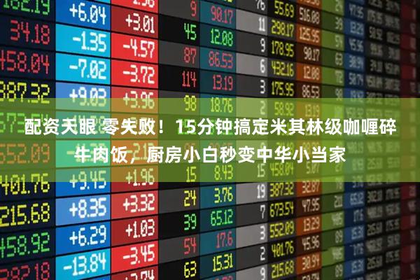 配资天眼 零失败！15分钟搞定米其林级咖喱碎牛肉饭，厨房小白秒变中华小当家