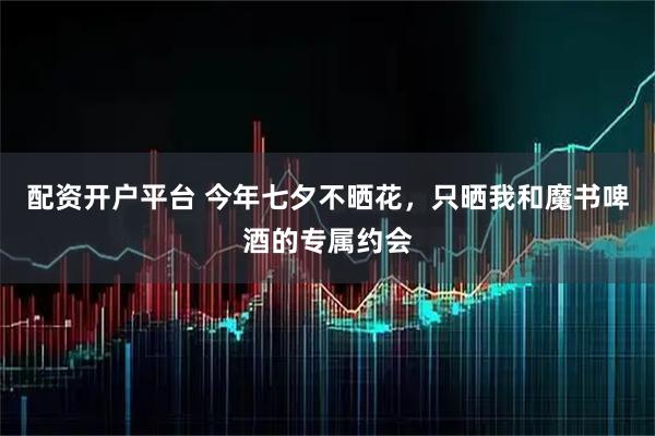 配资开户平台 今年七夕不晒花，只晒我和魔书啤酒的专属约会