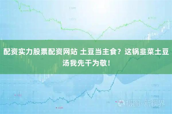 配资实力股票配资网站 土豆当主食？这锅韭菜土豆汤我先干为敬！
