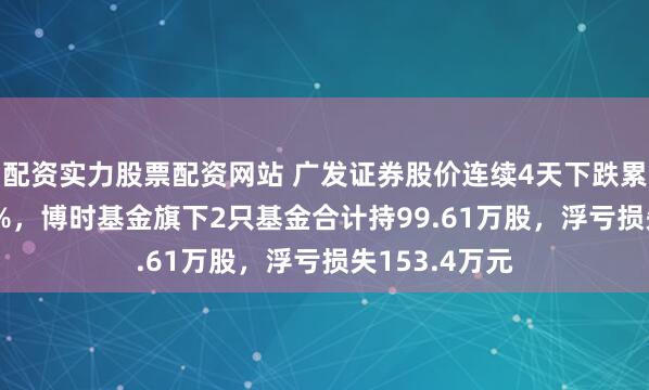 配资实力股票配资网站 广发证券股价连续4天下跌累计跌幅7.04%，博时基金旗下2只基金合计持99.61万股，浮亏损失153.4万元