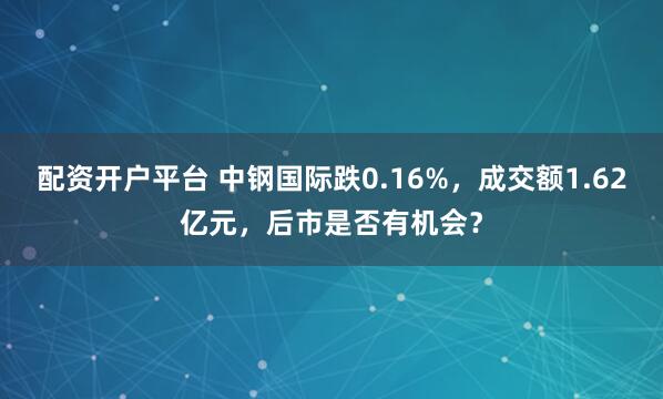 配资开户平台 中钢国际跌0.16%，成交额1.62亿元，后市是否有机会？