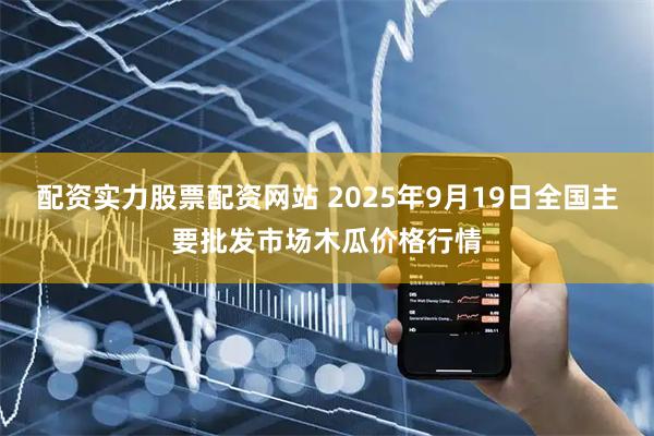 配资实力股票配资网站 2025年9月19日全国主要批发市场木瓜价格行情