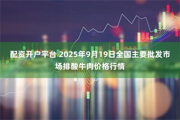 配资开户平台 2025年9月19日全国主要批发市场排酸牛肉价格行情
