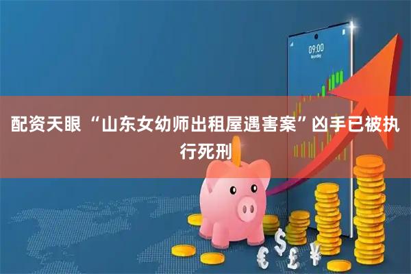 配资天眼 “山东女幼师出租屋遇害案”凶手已被执行死刑