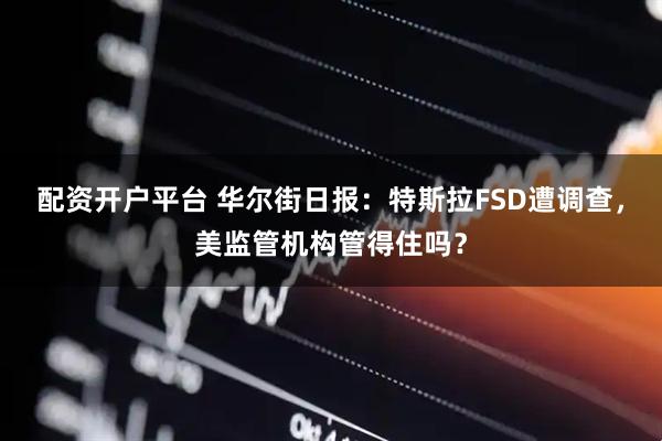 配资开户平台 华尔街日报：特斯拉FSD遭调查，美监管机构管得住吗？