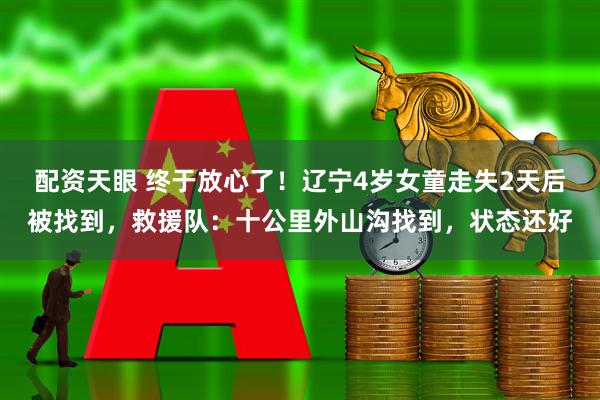 配资天眼 终于放心了！辽宁4岁女童走失2天后被找到，救援队：十公里外山沟找到，状态还好