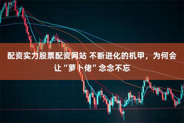 配资实力股票配资网站 不断进化的机甲，为何会让“萝卜佬”念念不忘
