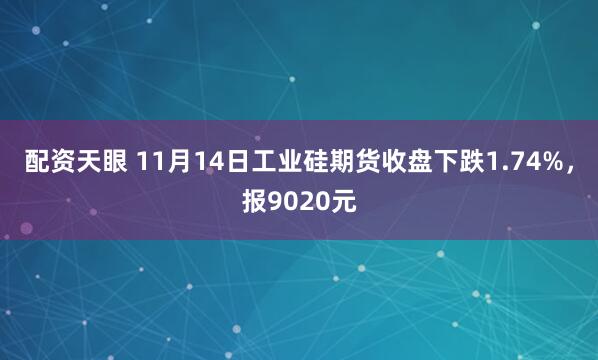 配资天眼 11月14日工业硅期货收盘下跌1.74%，报9020元