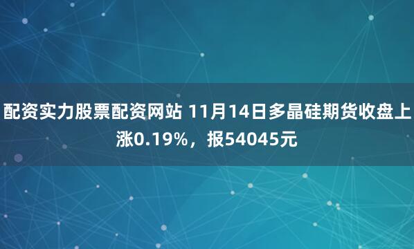 配资实力股票配资网站 11月14日多晶硅期货收盘上涨0.19%，报54045元