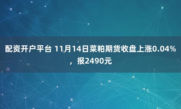 配资开户平台 11月14日菜粕期货收盘上涨0.04%，报2490元