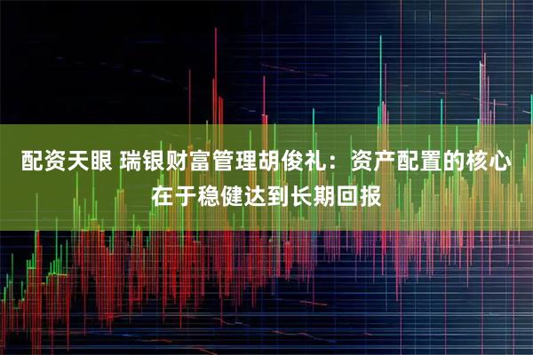 配资天眼 瑞银财富管理胡俊礼：资产配置的核心在于稳健达到长期回报