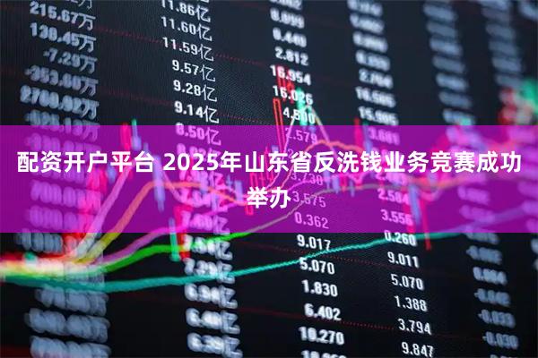 配资开户平台 2025年山东省反洗钱业务竞赛成功举办