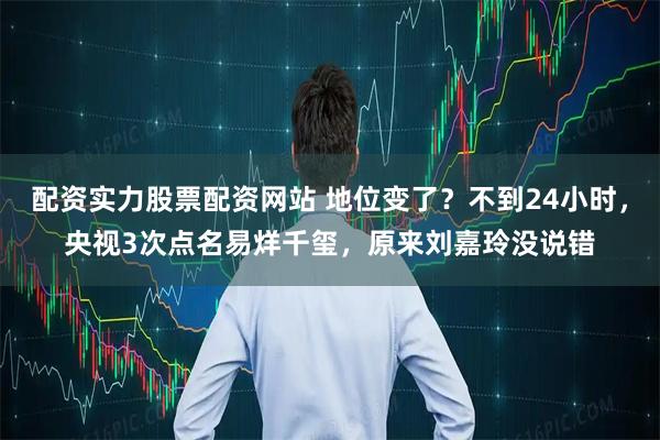 配资实力股票配资网站 地位变了?不到24小时,央视3次点名易烊千玺,原来刘嘉玲没说错