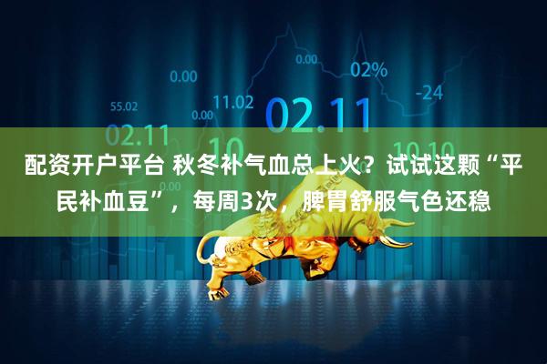 配资开户平台 秋冬补气血总上火？试试这颗“平民补血豆”，每周3次，脾胃舒服气色还稳