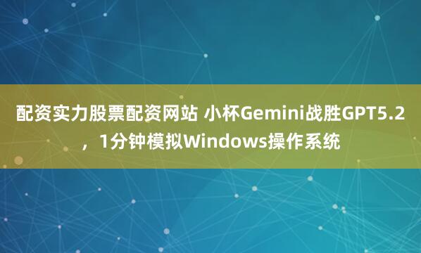 配资实力股票配资网站 小杯Gemini战胜GPT5.2，1分钟模拟Windows操作系统