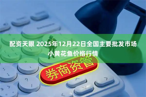 配资天眼 2025年12月22日全国主要批发市场小黄花鱼价格行情