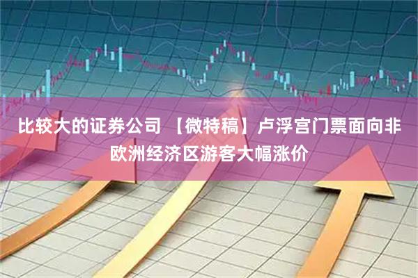 比较大的证券公司 【微特稿】卢浮宫门票面向非欧洲经济区游客大幅涨价