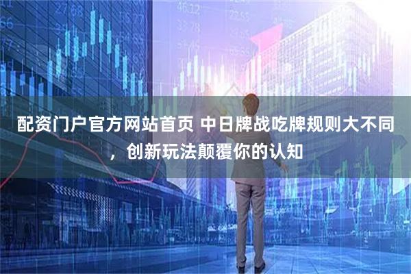 配资门户官方网站首页 中日牌战吃牌规则大不同，创新玩法颠覆你的认知