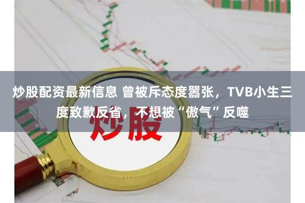 炒股配资最新信息 曾被斥态度嚣张，TVB小生三度致歉反省，不想被“傲气”反噬