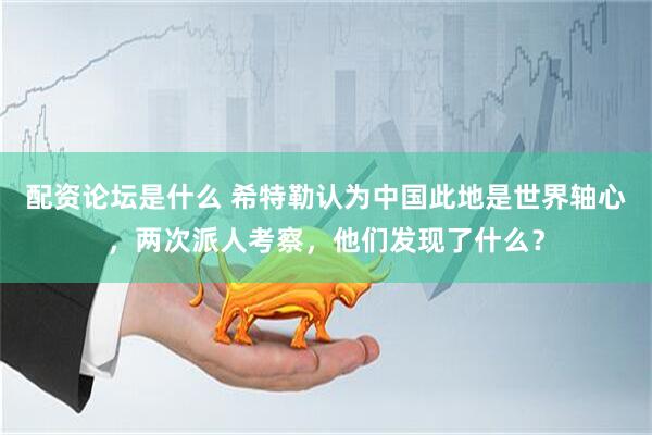 配资论坛是什么 希特勒认为中国此地是世界轴心，两次派人考察，他们发现了什么？