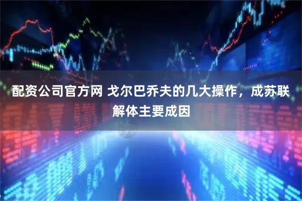 配资公司官方网 戈尔巴乔夫的几大操作，成苏联解体主要成因