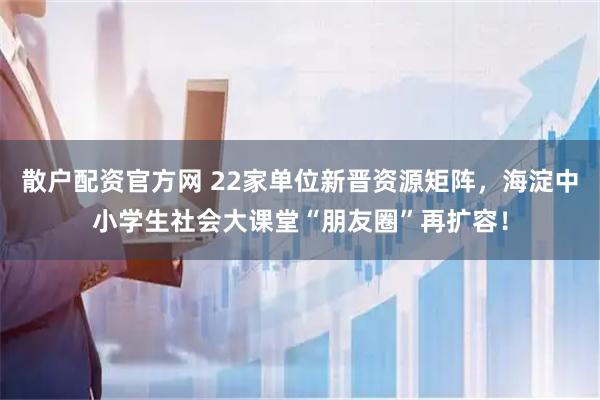 散户配资官方网 22家单位新晋资源矩阵，海淀中小学生社会大课堂“朋友圈”再扩容！